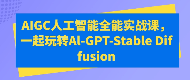 AIGC人工智能全能实战课,一起玩转Al-GPT-Stable Diffusion网赚项目-副业赚钱-互联网创业-资源整合百读客