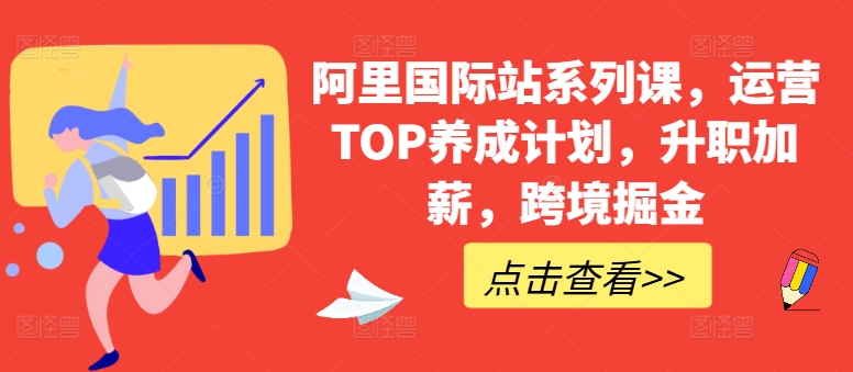 阿里国际站系列课,运营TOP养成计划,升职加薪,跨境掘金网赚项目-副业赚钱-互联网创业-资源整合百读客