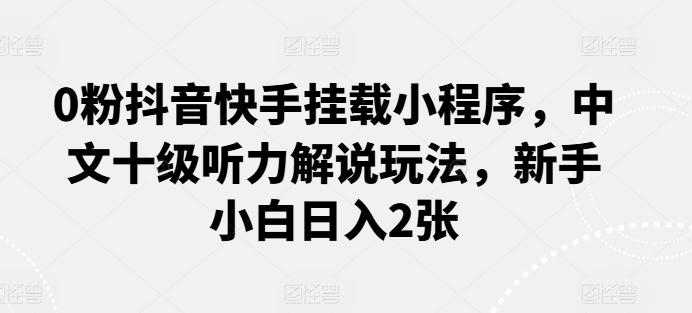 0粉抖音快手挂载小程序，中文十级听力解说玩法，新手小白日入2张网赚项目-副业赚钱-互联网创业-资源整合百读客