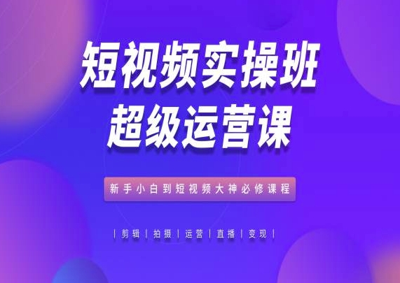短视频实操班超级运营课，新手小白到短视频大神必修课程网赚项目-副业赚钱-互联网创业-资源整合百读客