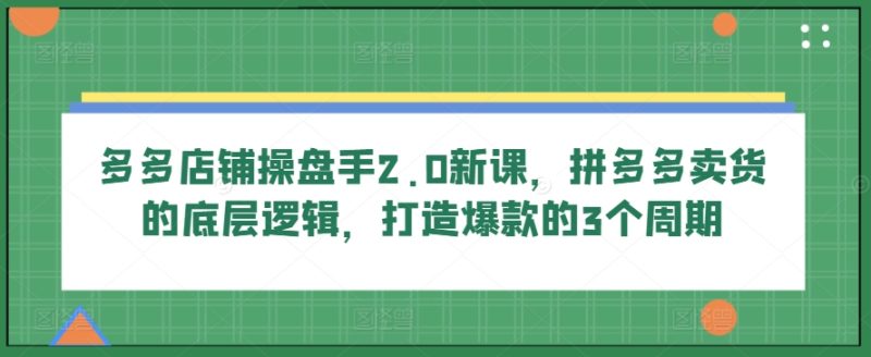 多多店铺操盘手2.0新课，拼多多卖货的底层逻辑，打造爆款的3个周期网赚项目-副业赚钱-互联网创业-资源整合百读客