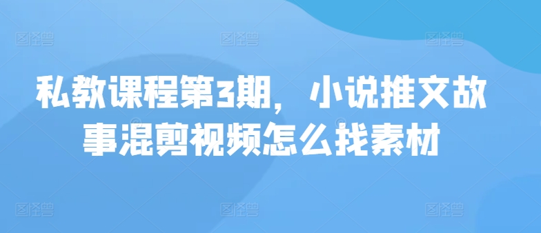 私教课程第3期,小说推文故事混剪视频怎么找素材网赚项目-副业赚钱-互联网创业-资源整合百读客