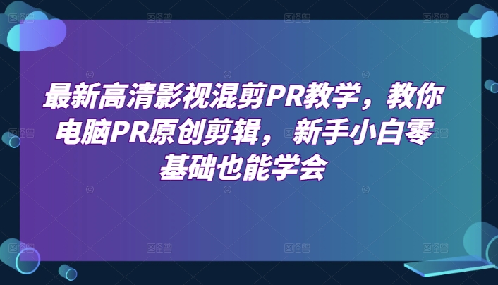 最新高清影视混剪PR教学,教你电脑PR原创剪辑, 新手小白零基础也能学会网赚项目-副业赚钱-互联网创业-资源整合百读客