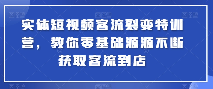 实体短视频客流裂变特训营,教你零基础源源不断获取客流到店网赚项目-副业赚钱-互联网创业-资源整合百读客