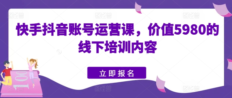 快手抖音账号运营课,价值5980的线下培训内容网赚项目-副业赚钱-互联网创业-资源整合百读客
