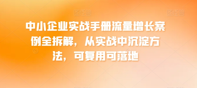 中小企业实战手册流量增长案例全拆解,从实战中沉淀方法,可复用可落地网赚项目-副业赚钱-互联网创业-资源整合百读客