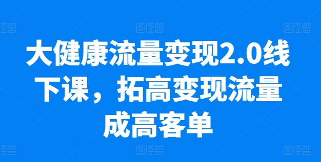 大健康流量变现2.0线下课,拓高变现流量成高客单,业绩10倍增长,低粉高变现,只讲落地实操网赚项目-副业赚钱-互联网创业-资源整合百读客
