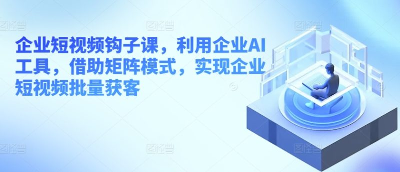 企业短视频钩子课，利用企业AI工具，借助矩阵模式，实现企业短视频批量获客网赚项目-副业赚钱-互联网创业-资源整合百读客