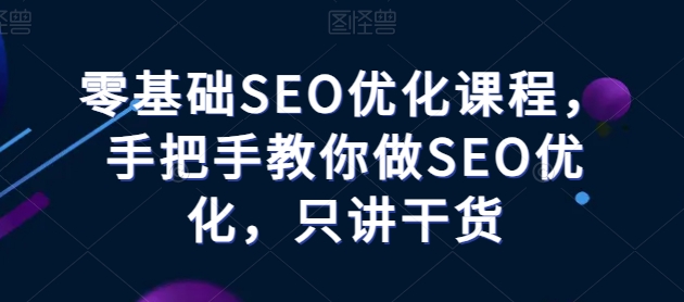 零基础SEO优化课程，手把手教你做SEO优化，只讲干货网赚项目-副业赚钱-互联网创业-资源整合百读客