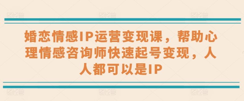 婚恋情感IP运营变现课,帮助心理情感咨询师快速起号变现,人人都可以是IP网赚项目-副业赚钱-互联网创业-资源整合百读客