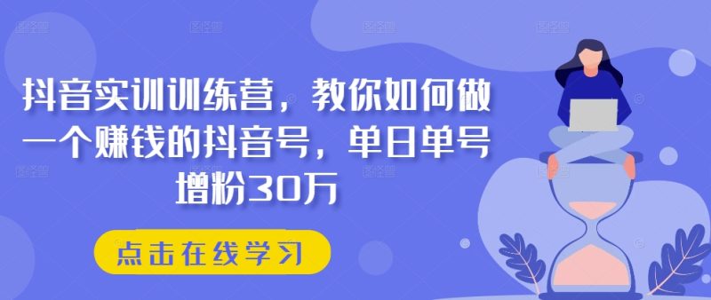 抖音实训训练营，教你如何做一个赚钱的抖音号，单日单号增粉30万网赚项目-副业赚钱-互联网创业-资源整合百读客