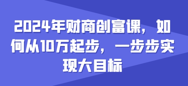 2024年财商创富课，如何从10w起步，一步步实现大目标网赚项目-副业赚钱-互联网创业-资源整合百读客