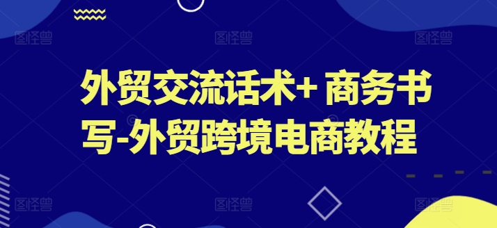 外贸交流话术+ 商务书写-外贸跨境电商教程网赚项目-副业赚钱-互联网创业-资源整合百读客