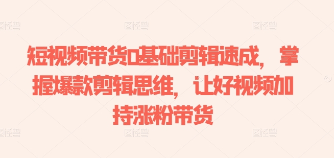 短视频带货0基础剪辑速成,掌握爆款剪辑思维,让好视频加持涨粉带货网赚项目-副业赚钱-互联网创业-资源整合百读客