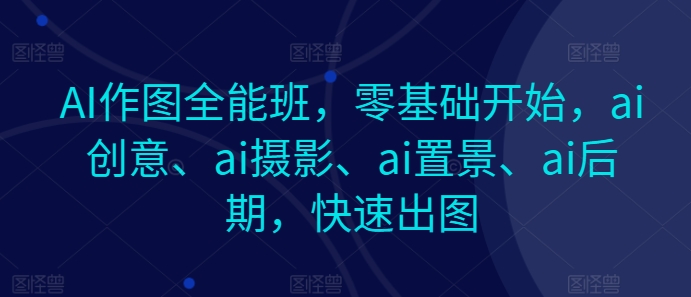 AI作图全能班,零基础开始,ai创意、ai摄影、ai置景、ai后期,快速出图网赚项目-副业赚钱-互联网创业-资源整合百读客