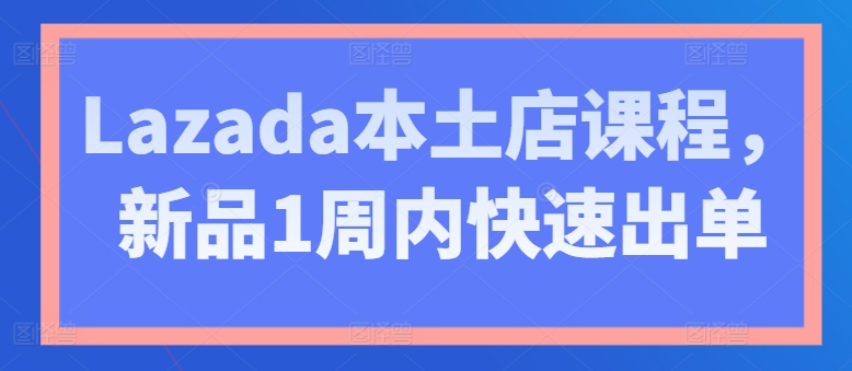 Lazada本土店课程，新品1周内快速出单网赚项目-副业赚钱-互联网创业-资源整合百读客