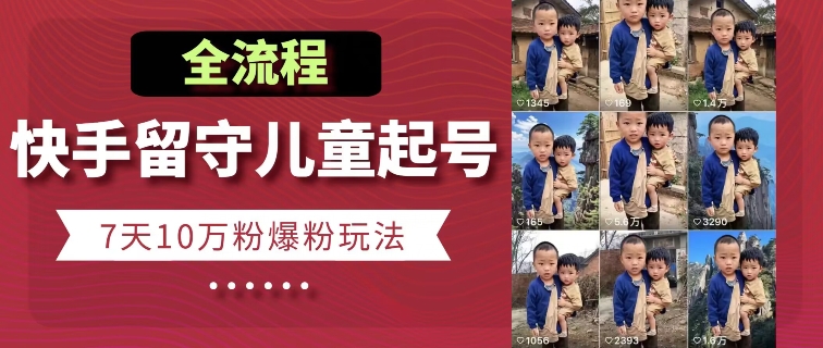 快手留守儿童博同情起号，7天10万粉爆粉玩法，全流程网赚项目-副业赚钱-互联网创业-资源整合百读客