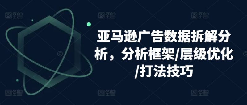 亚马逊广告数据拆解分析，分析框架/层级优化/打法技巧网赚项目-副业赚钱-互联网创业-资源整合百读客