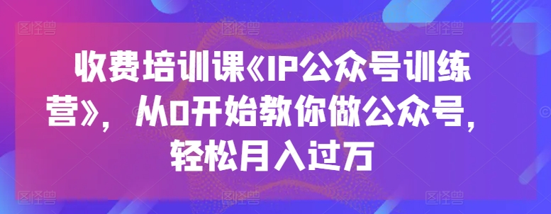 收费培训课《IP公众号训练营》，从0开始教你做公众号，轻松月入过万网赚项目-副业赚钱-互联网创业-资源整合百读客