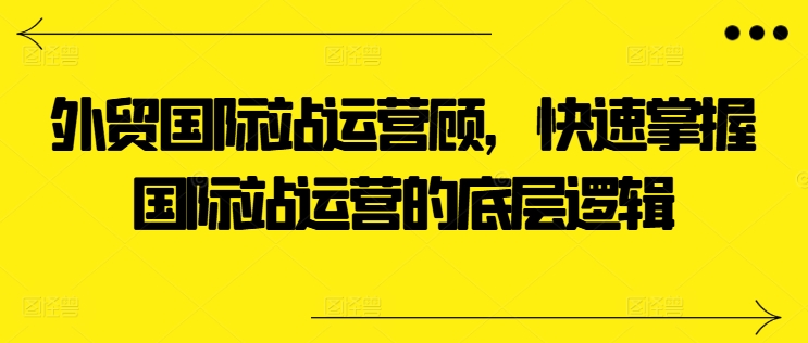 外贸国际站运营顾问，快速掌握国际站运营的底层逻辑网赚项目-副业赚钱-互联网创业-资源整合百读客