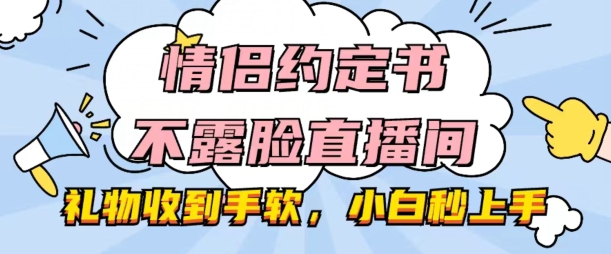 情侣约定书不露脸直播间,礼物收到手软,小白秒上手网赚项目-副业赚钱-互联网创业-资源整合百读客
