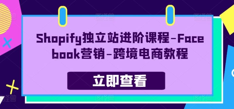 Shopify独立站进阶课程-Facebook营销-跨境电商教程网赚项目-副业赚钱-互联网创业-资源整合百读客