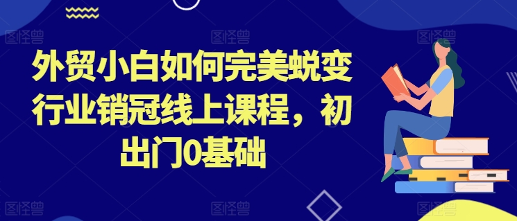 外贸小白如何完美蜕变行业销冠线上课程，初出门0基础网赚项目-副业赚钱-互联网创业-资源整合百读客
