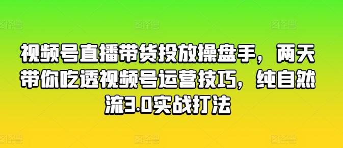 视频号直播带货投放操盘手，两天带你吃透视频号运营技巧，纯自然流3.0实战打法网赚项目-副业赚钱-互联网创业-资源整合百读客