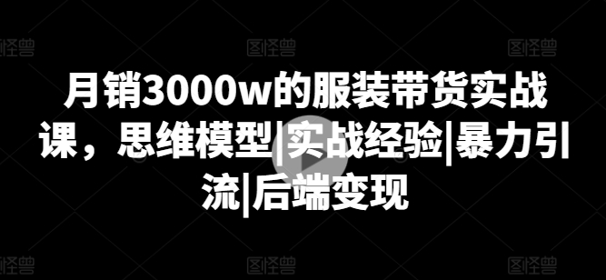 月销3000w的服装带货实战课,思维模型|实战经验|暴力引流|后端变现网赚项目-副业赚钱-互联网创业-资源整合百读客