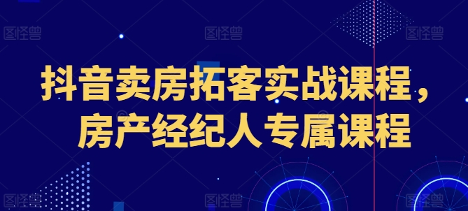 抖音卖房拓客实战课程,房产经纪人专属课程网赚项目-副业赚钱-互联网创业-资源整合百读客