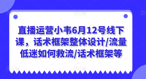 直播运营小韦6月12号线下课,话术框架整体设计/流量低迷如何救流/话术框架等网赚项目-副业赚钱-互联网创业-资源整合百读客