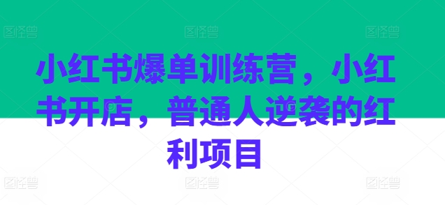小红书爆单训练营,小红书开店,普通人逆袭的红利项目网赚项目-副业赚钱-互联网创业-资源整合百读客