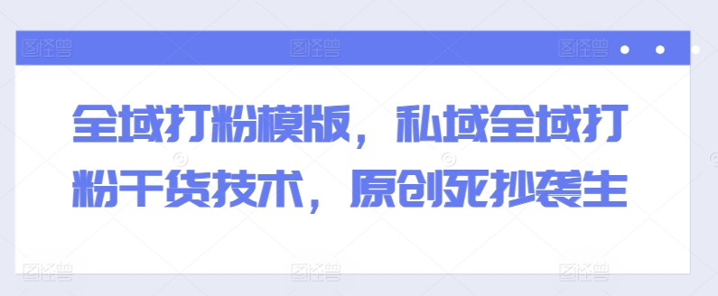 全域打粉模版,私域全域打粉干货技术,原创死抄袭生网赚项目-副业赚钱-互联网创业-资源整合百读客