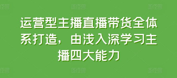 运营型主播直播带货全体系打造,由浅入深学习主播四大能力网赚项目-副业赚钱-互联网创业-资源整合百读客