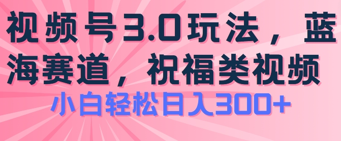 2024视频号蓝海项目，祝福类玩法3.0，操作简单易上手，日入300+网赚项目-副业赚钱-互联网创业-资源整合百读客