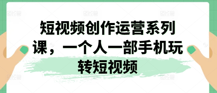 短视频创作运营系列课,一个人一部手机玩转短视频网赚项目-副业赚钱-互联网创业-资源整合百读客