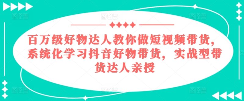 百万级好物达人教你做短视频带货，系统化学习抖音好物带货，实战型带货达人亲授网赚项目-副业赚钱-互联网创业-资源整合百读客