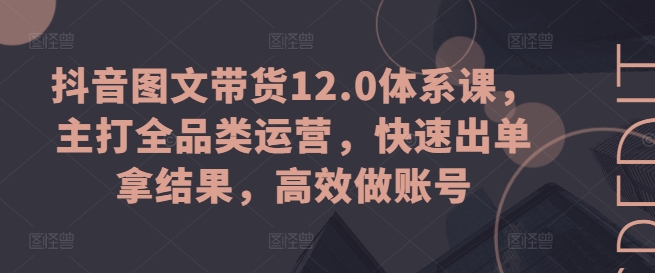 抖音图文带货12.0体系课，主打全品类运营，快速出单拿结果，高效做账号网赚项目-副业赚钱-互联网创业-资源整合百读客