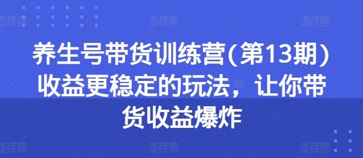 养生号带货训练营(第13期)收益更稳定的玩法,让你带货收益爆炸网赚项目-副业赚钱-互联网创业-资源整合百读客
