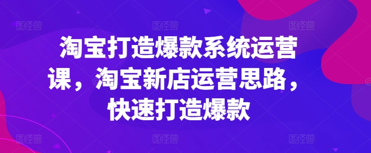 淘宝打造爆款系统运营课,淘宝新店运营思路,快速打造爆款网赚项目-副业赚钱-互联网创业-资源整合百读客