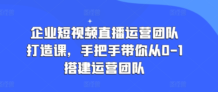 企业短视频直播运营团队打造课,手把手带你从0-1搭建运营团队网赚项目-副业赚钱-互联网创业-资源整合百读客