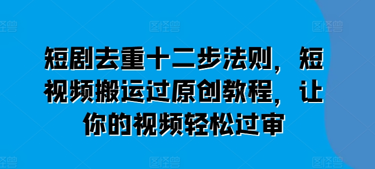 短剧去重十二步法则,短视频搬运过原创教程,让你的视频轻松过审网赚项目-副业赚钱-互联网创业-资源整合百读客