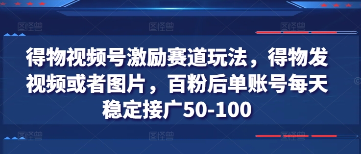 得物视频号激励赛道玩法，得物发视频或者图片，百粉后单账号每天稳定接广50-100网赚项目-副业赚钱-互联网创业-资源整合百读客