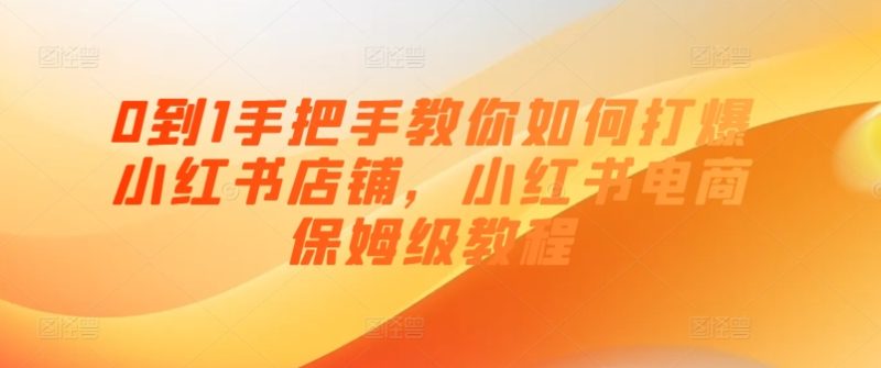 0到1手把手教你如何打爆小红书店铺,小红书电商保姆级教程网赚项目-副业赚钱-互联网创业-资源整合百读客