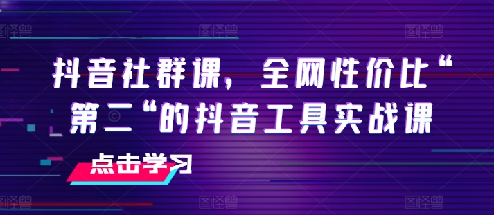 抖音社群课，全网性价比“第二“的抖音工具实战课网赚项目-副业赚钱-互联网创业-资源整合百读客