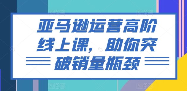 亚马逊运营高阶线上课,助你突破销量瓶颈网赚项目-副业赚钱-互联网创业-资源整合百读客