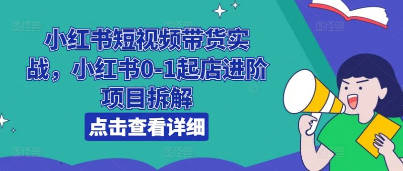 小红书短视频带货实战,小红书0-1起店进阶项目拆解网赚项目-副业赚钱-互联网创业-资源整合百读客