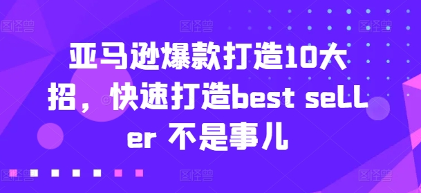 亚马逊爆款打造10大招，快速打造best seller 不是事儿网赚项目-副业赚钱-互联网创业-资源整合百读客