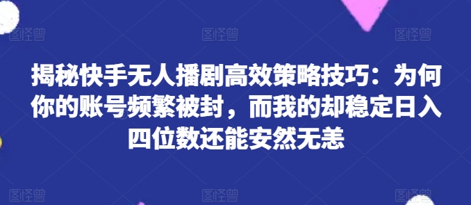 揭秘快手无人播剧高效策略技巧：为何你的账号频繁被封，而我的却稳定日入四位数还能安然无恙网赚项目-副业赚钱-互联网创业-资源整合百读客