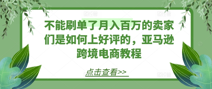 不能刷单了月入百万的卖家们是如何上好评的,亚马逊跨境电商教程网赚项目-副业赚钱-互联网创业-资源整合百读客
